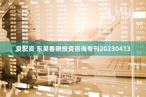 爱配资 东吴春晓投资咨询专刊20230413
