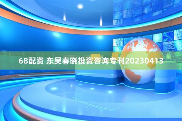 68配资 东吴春晓投资咨询专刊20230413