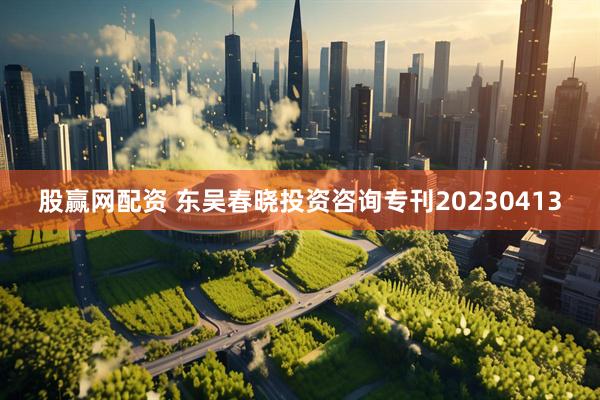 股赢网配资 东吴春晓投资咨询专刊20230413