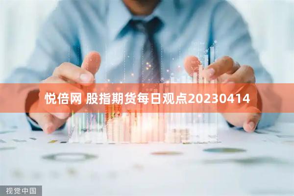 悦倍网 股指期货每日观点20230414