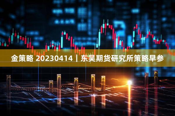 金策略 20230414｜东吴期货研究所策略早参