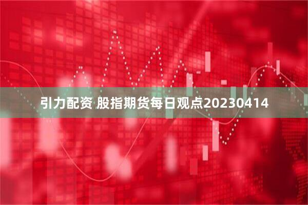 引力配资 股指期货每日观点20230414