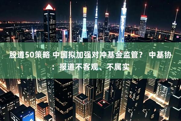 股道50策略 中国拟加强对冲基金监管？ 中基协：报道不客观、不属实