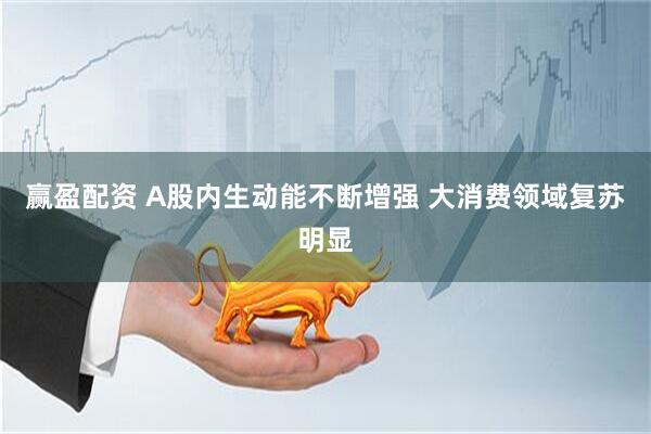 赢盈配资 A股内生动能不断增强 大消费领域复苏明显