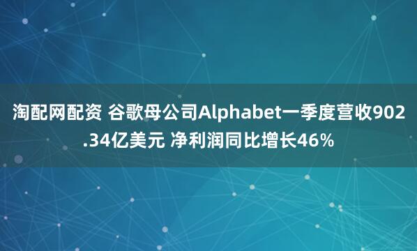 淘配网配资 谷歌母公司Alphabet一季度营收902.34亿美元 净利润同比增长46%