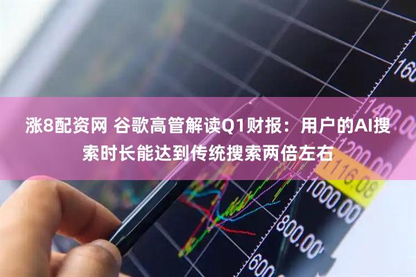涨8配资网 谷歌高管解读Q1财报：用户的AI搜索时长能达到传统搜索两倍左右