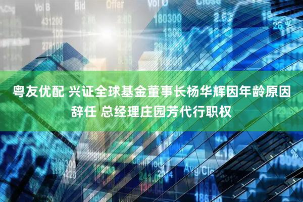 粤友优配 兴证全球基金董事长杨华辉因年龄原因辞任 总经理庄园芳代行职权