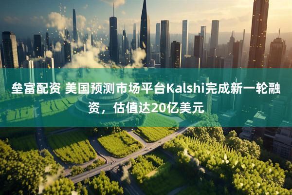 垒富配资 美国预测市场平台Kalshi完成新一轮融资，估值达20亿美元