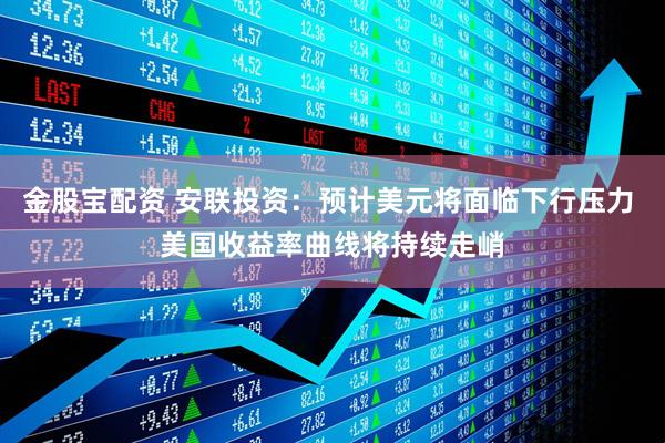 金股宝配资 安联投资：预计美元将面临下行压力 美国收益率曲线将持续走峭