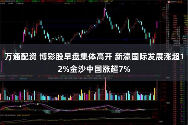 万通配资 博彩股早盘集体高开 新濠国际发展涨超12%金沙中国涨超7%
