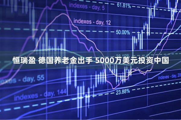 恒瑞盈 德国养老金出手 5000万美元投资中国