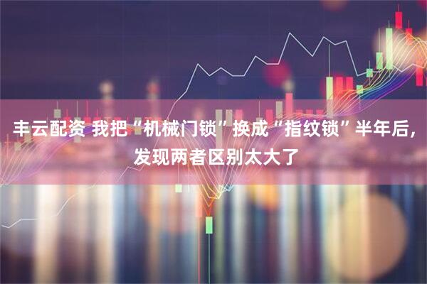 丰云配资 我把“机械门锁”换成“指纹锁”半年后, 发现两者区别太大了