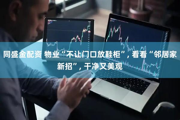 同盛金配资 物业“不让门口放鞋柜”, 看看“邻居家新招”, 干净又美观