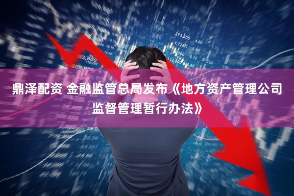 鼎泽配资 金融监管总局发布《地方资产管理公司监督管理暂行办法》