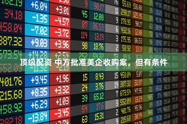 顶级配资 中方批准美企收购案，但有条件
