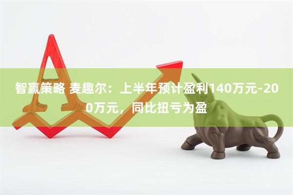 智赢策略 麦趣尔：上半年预计盈利140万元-200万元，同比扭亏为盈