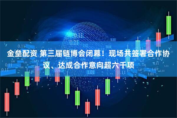 金垒配资 第三届链博会闭幕！现场共签署合作协议、达成合作意向超六千项