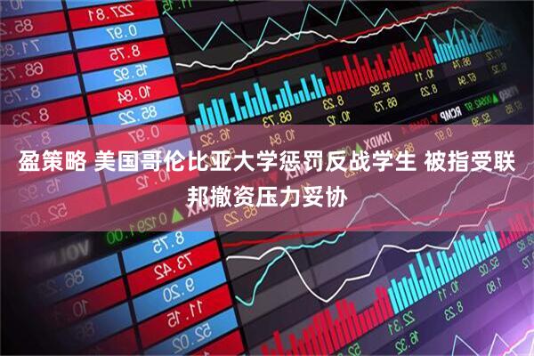 盈策略 美国哥伦比亚大学惩罚反战学生 被指受联邦撤资压力妥协