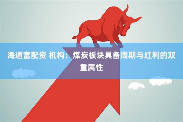 海通富配资 机构：煤炭板块具备周期与红利的双重属性