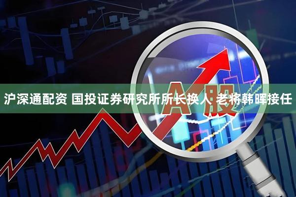 沪深通配资 国投证券研究所所长换人 老将韩晖接任