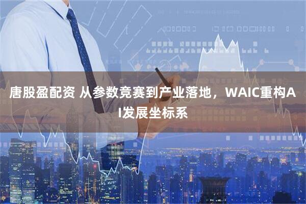 唐股盈配资 从参数竞赛到产业落地，WAIC重构AI发展坐标系