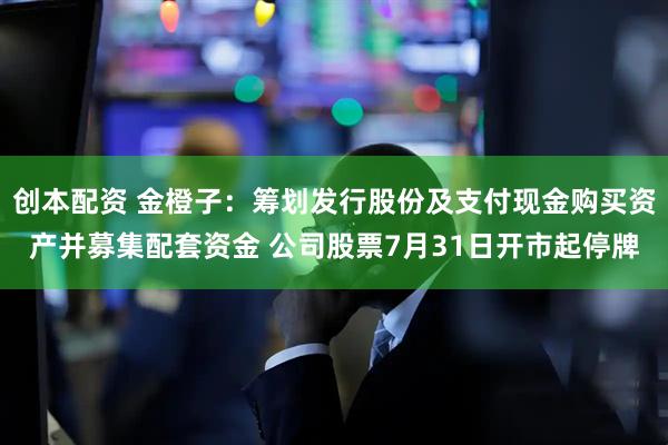 创本配资 金橙子：筹划发行股份及支付现金购买资产并募集配套资金 公司股票7月31日开市起停牌