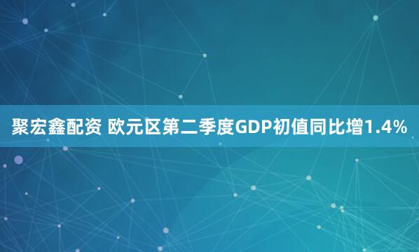 聚宏鑫配资 欧元区第二季度GDP初值同比增1.4%