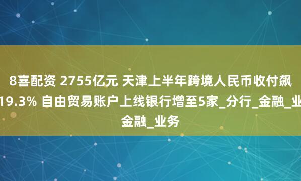 8喜配资 2755亿元 天津上半年跨境人民币收付飙升19.3% 自由贸易账户上线银行增至5家_分行_金融_业务
