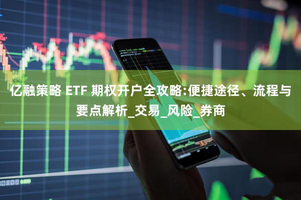 亿融策略 ETF 期权开户全攻略:便捷途径、流程与要点解析_交易_风险_券商