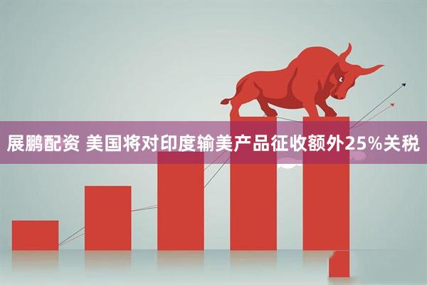展鹏配资 美国将对印度输美产品征收额外25%关税