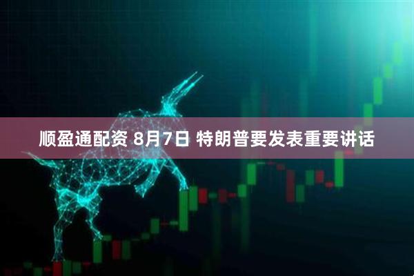 顺盈通配资 8月7日 特朗普要发表重要讲话