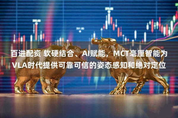百进配资 软硬结合、AI赋能，MCT毫厘智能为VLA时代提供可靠可信的姿态感知和绝对定位