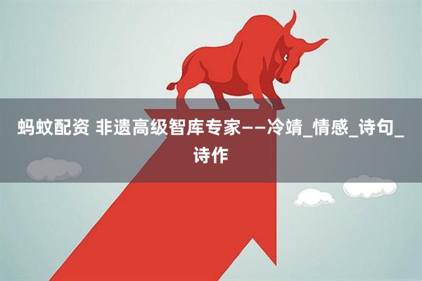 蚂蚊配资 非遗高级智库专家——冷靖_情感_诗句_诗作