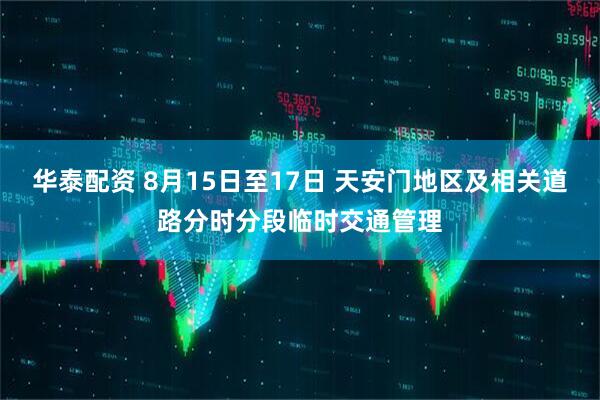 华泰配资 8月15日至17日 天安门地区及相关道路分时分段临时交通管理