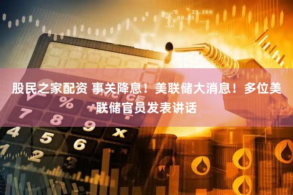 股民之家配资 事关降息！美联储大消息！多位美联储官员发表讲话