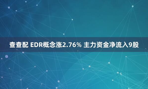 查查配 EDR概念涨2.76% 主力资金净流入9股