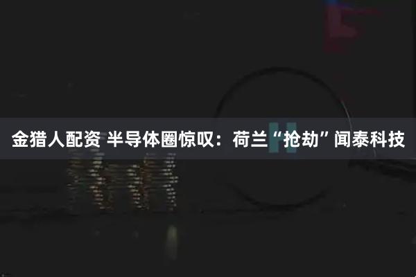 金猎人配资 半导体圈惊叹：荷兰“抢劫”闻泰科技