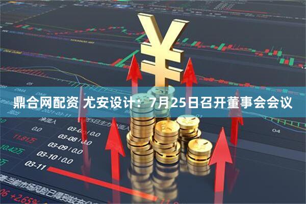 鼎合网配资 尤安设计:7月25日召开董事会会议