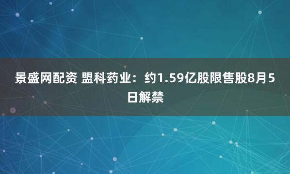 景盛网配资 盟科药业:约1.59亿股限售股8月5日解禁