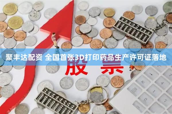 聚丰达配资 全国首张3D打印药品生产许可证落地