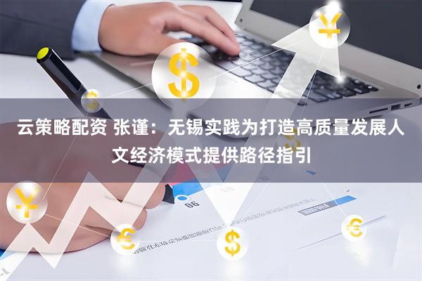 云策略配资 张谨：无锡实践为打造高质量发展人文经济模式提供路径指引