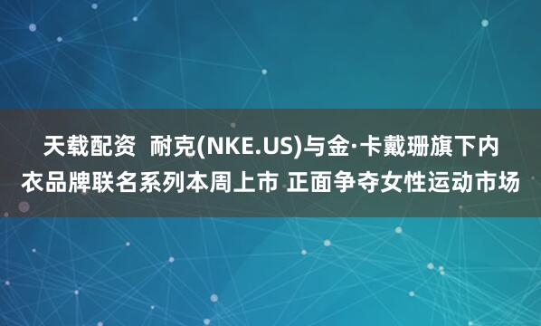 天载配资 耐克(NKE.US)与金·卡戴珊旗下内衣品牌联名系列本周上市 正面争夺女性运动市场