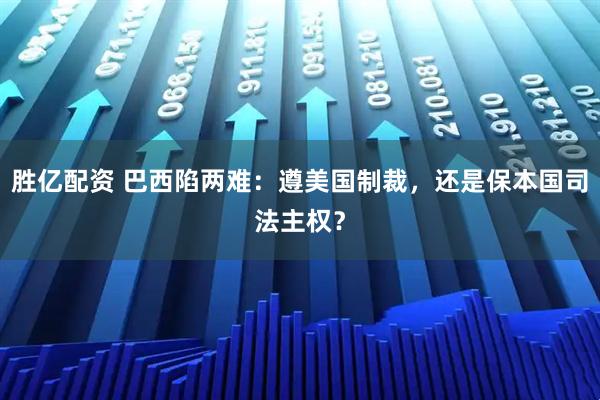 胜亿配资 巴西陷两难：遵美国制裁，还是保本国司法主权？