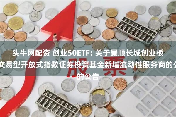 头牛网配资 创业50ETF: 关于景顺长城创业板50交易型开放式指数证券投资基金新增流动性服务商的公告