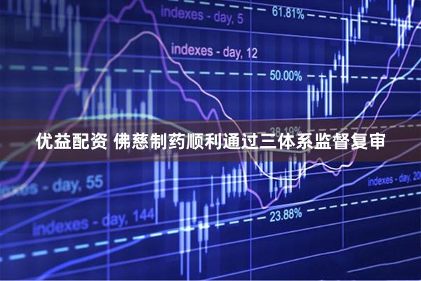 优益配资 佛慈制药顺利通过三体系监督复审