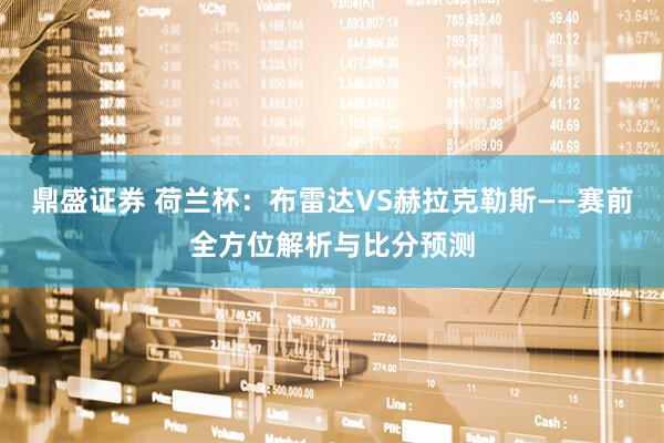 鼎盛证券 荷兰杯：布雷达VS赫拉克勒斯——赛前全方位解析与比分预测
