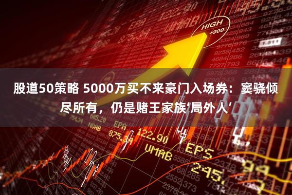 股道50策略 5000万买不来豪门入场券：窦骁倾尽所有，仍是赌王家族‘局外人’