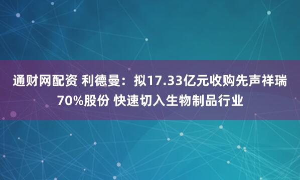 通财网配资 利德曼：拟17.33亿元收购先声祥瑞70%股份 快速切入生物制品行业