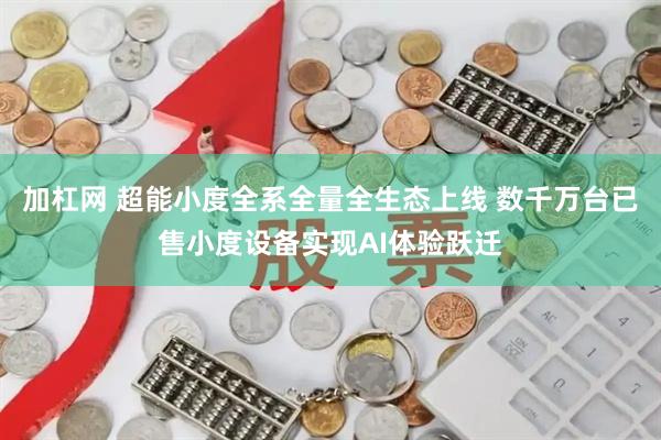 加杠网 超能小度全系全量全生态上线 数千万台已售小度设备实现AI体验跃迁