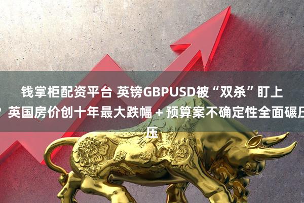 钱掌柜配资平台 英镑GBPUSD被“双杀”盯上？英国房价创十年最大跌幅＋预算案不确定性全面碾压